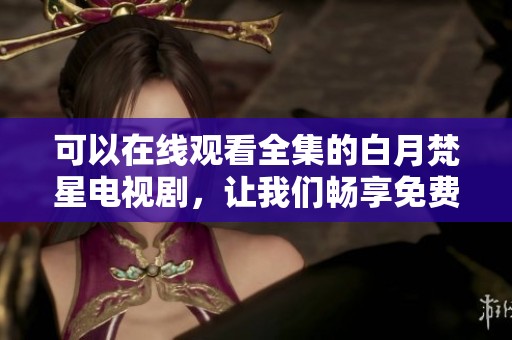 可以在线观看全集的白月梵星电视剧，让我们畅享免费播放的精彩剧情