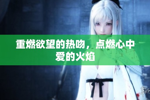 重燃欲望的热吻，点燃心中爱的火焰
