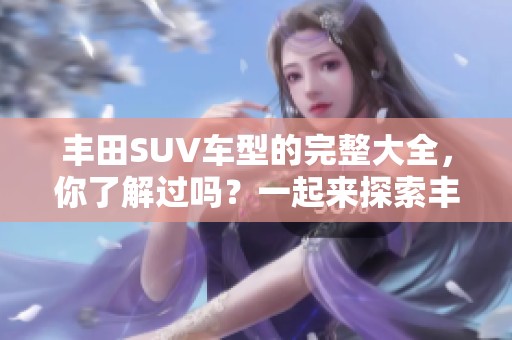丰田SUV车型的完整大全，你了解过吗？一起来探索丰田的SUV系列吧！