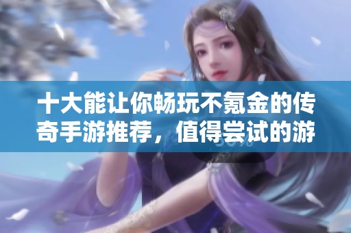 十大能让你畅玩不氪金的传奇手游推荐，值得尝试的游戏精选！