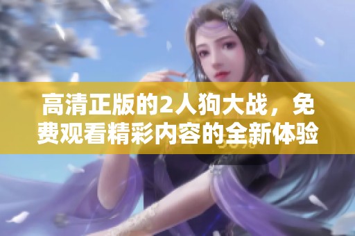 高清正版的2人狗大战，免费观看精彩内容的全新体验