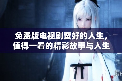 免费版电视剧蛮好的人生，值得一看的精彩故事与人生哲理