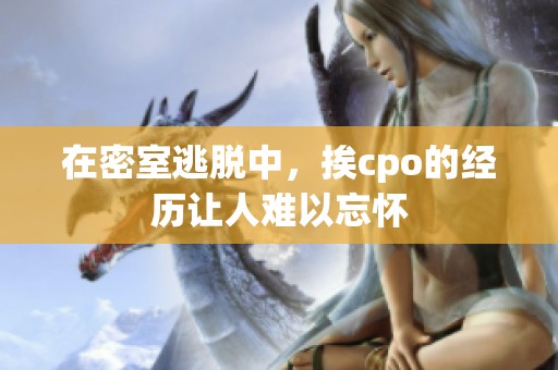 在密室逃脱中，挨cpo的经历让人难以忘怀