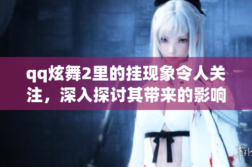 qq炫舞2里的挂现象令人关注，深入探讨其带来的影响与问题