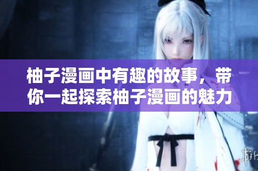 柚子漫画中有趣的故事，带你一起探索柚子漫画的魅力与乐趣。