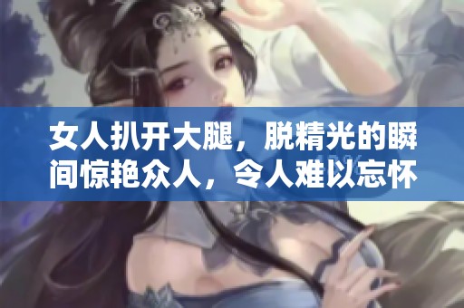 女人扒开大腿，脱精光的瞬间惊艳众人，令人难以忘怀