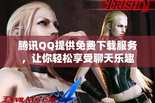 腾讯QQ提供免费下载服务，让你轻松享受聊天乐趣