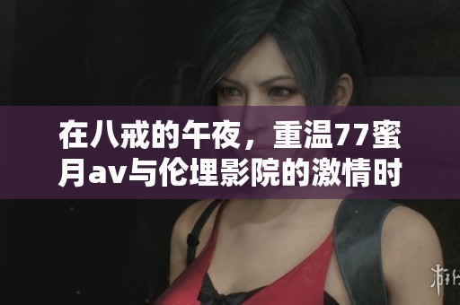 在八戒的午夜，重温77蜜月**与伦埋影院的激情时刻