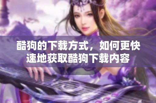酷狗的下载方式，如何更快速地获取酷狗下载内容