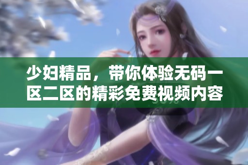 少妇精品，带你体验**一区二区的精彩免费视频内容