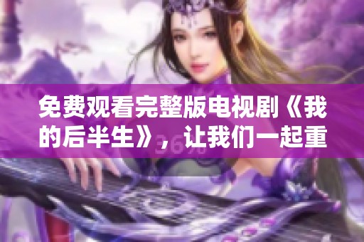 免费观看完整版电视剧《我的后半生》，让我们一起重温精彩剧情吧