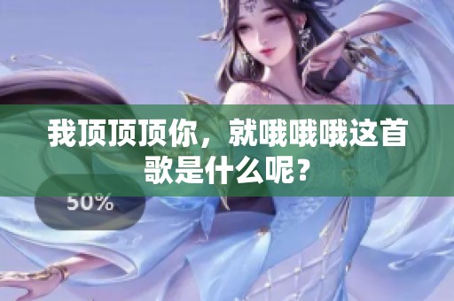 我顶顶顶你，就哦哦哦这首歌是什么呢？