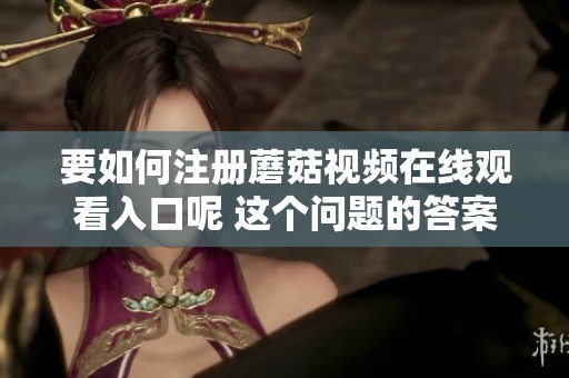 要如何注册蘑菇视频在线观看入口呢 这个问题的答案你了解吗
