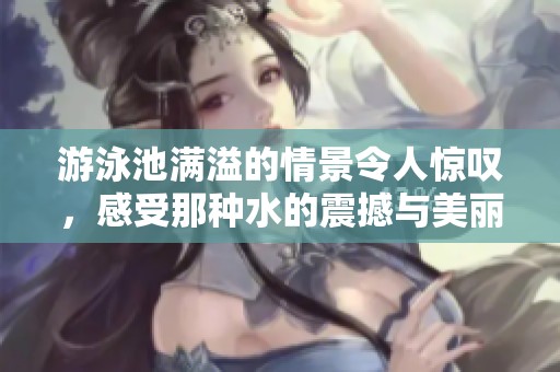 游泳池满溢的情景令人惊叹，感受那种水的震撼与美丽