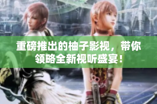 重磅推出的柚子影视，带你领略全新视听盛宴！