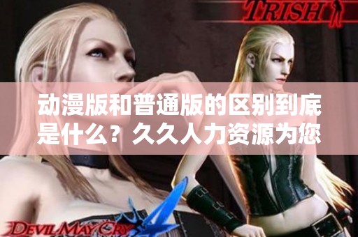 动漫版和普通版的区别到底是什么？**人力资源为您详细解析。