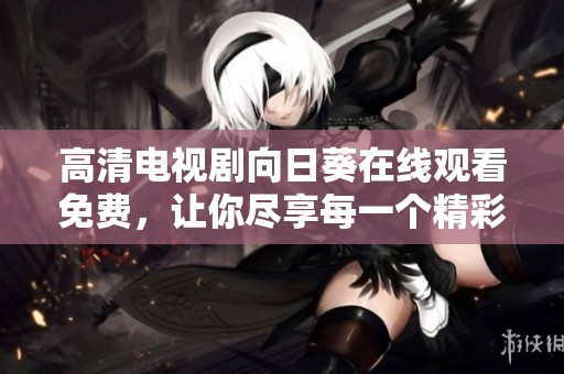 高清电视剧向日葵在线观看免费，让你尽享每一个精彩瞬间！