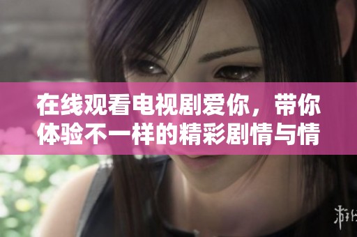 在线观看电视剧爱你，带你体验不一样的精彩剧情与情感故事
