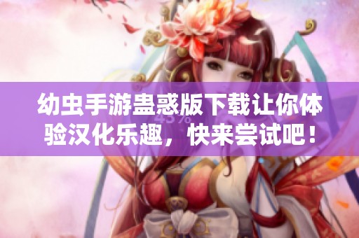 幼虫手游蛊惑版下载让你体验汉化乐趣，快来尝试吧！