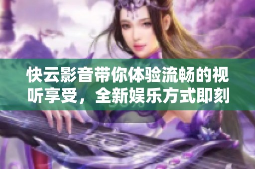 快云影音带你体验流畅的视听享受，全新娱乐方式即刻开启。