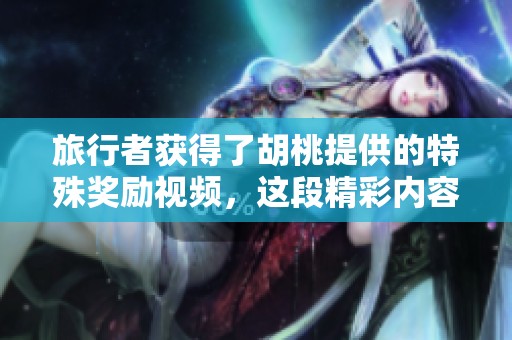 旅行者获得了胡桃提供的特殊奖励视频，这段精彩内容值得期待！
