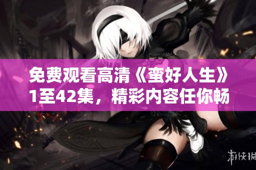 免费观看高清《蛮好人生》1至42集，精彩内容任你畅享！