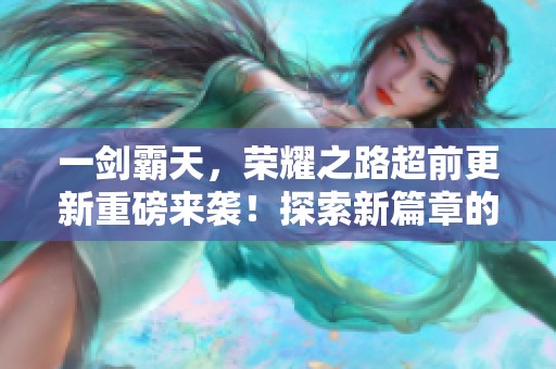 一剑霸天，荣耀之路超前更新重磅来袭！探索新篇章的无限可能！