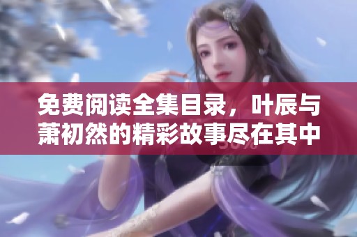 免费阅读全集目录，叶辰与萧初然的精彩故事尽在其中