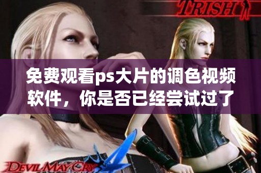 免费观看ps大片的调色视频软件，你是否已经尝试过了呢