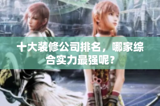 十大装修公司排名，哪家综合实力最强呢？