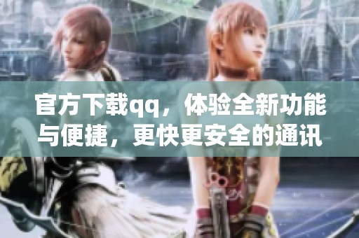 官方下载qq，体验全新功能与便捷，更快更安全的通讯工具等你来用！