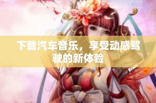 下载汽车音乐，享受动感驾驶的新体验