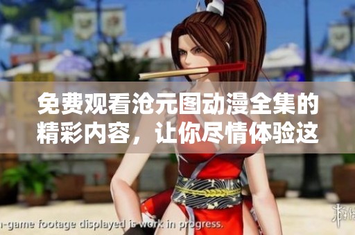 免费观看沧元图动漫全集的精彩内容，让你尽情体验这个奇幻世界