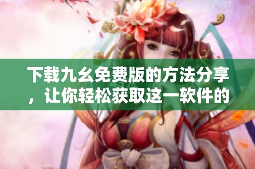 下载九幺免费版的方法分享，让你轻松获取这一软件的最新版本