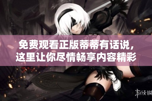 免费观看正版蒂蒂有话说，这里让你尽情畅享内容精彩！