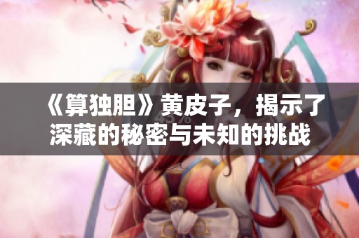 《算独胆》黄皮子，揭示了深藏的秘密与未知的挑战