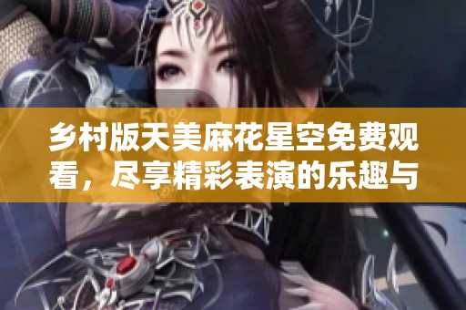 乡村版天美麻花星空免费观看，尽享精彩表演的乐趣与魅力！