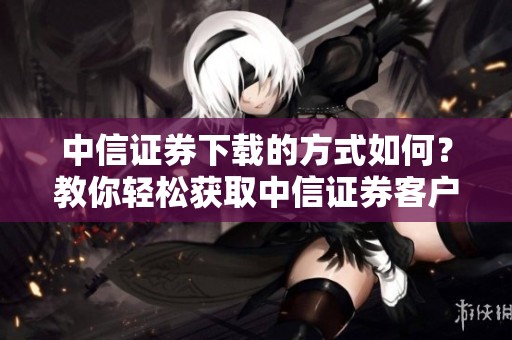 中信证券下载的方式如何？教你轻松获取中信证券客户端下载链接