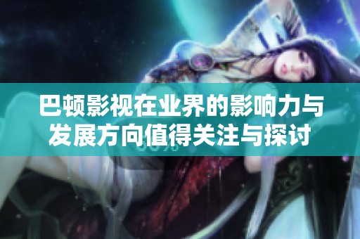 巴顿影视在业界的影响力与发展方向值得关注与探讨