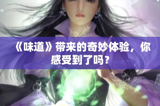 《味道》带来的奇妙体验，你感受到了吗？