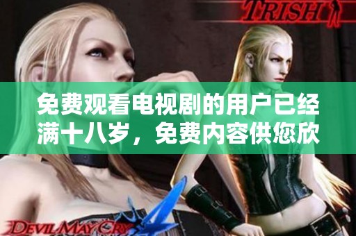 免费观看电视剧的用户已经满十八岁，免费内容供您欣赏不容错过