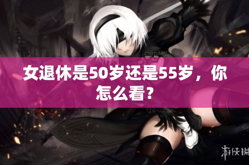 女退休是50岁还是55岁，你怎么看？