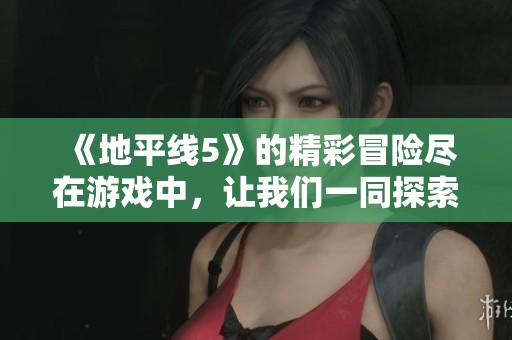 《地平线5》的精彩冒险尽在游戏中，让我们一同探索无限乐趣与挑战！