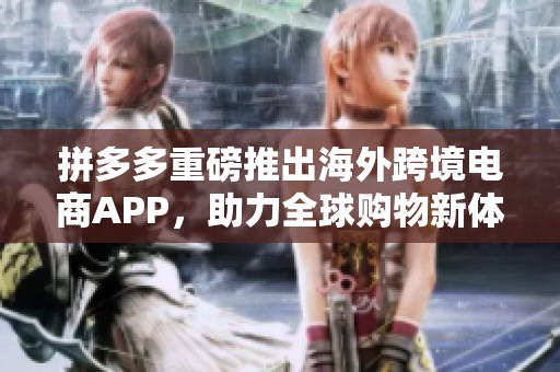 拼多多重磅推出海外跨境电商APP，助力全球购物新体验