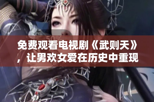 免费观看电视剧《武则天》，让男欢女爱在历史中重现光彩