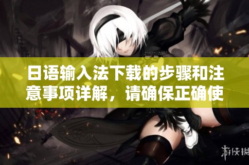 日语输入法下载的步骤和注意事项详解，请确保正确使用和安装方法