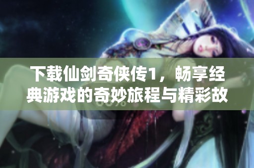 下载仙剑奇侠传1，畅享经典游戏的奇妙旅程与精彩故事