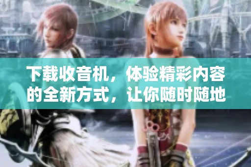 下载收音机，体验精彩内容的全新方式，让你随时随地畅听好声音