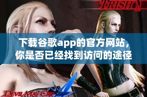 下载谷歌app的官方网站，你是否已经找到访问的途径呢