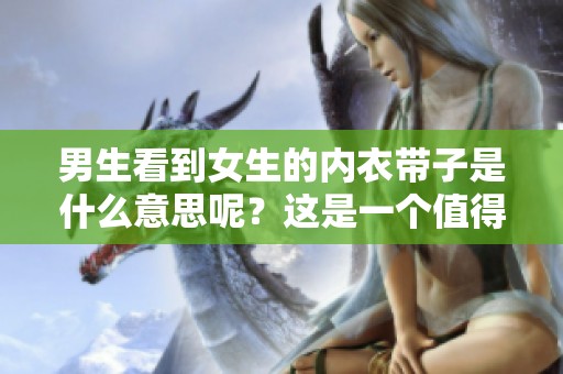 男生看到女生的内衣带子是什么意思呢？这是一个值得思考的问题。
